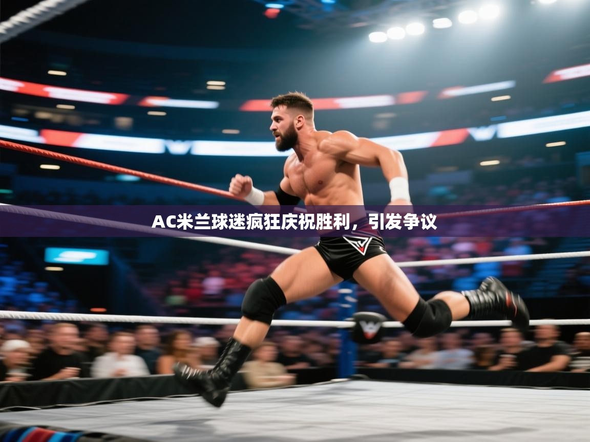 开云体育极速下载镜像-AC米兰球迷疯狂庆祝胜利,引发争议  第2张