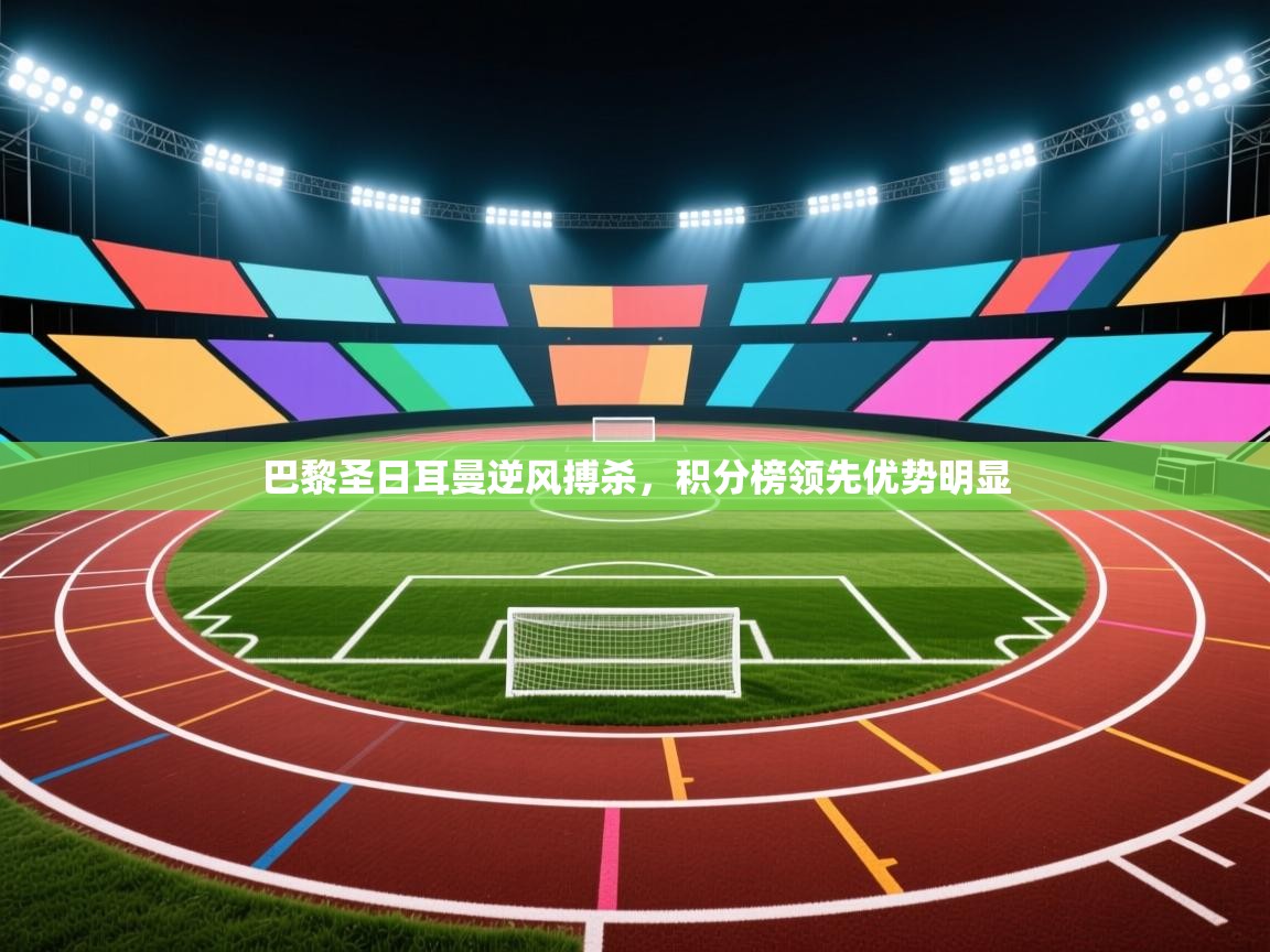 开云体育实名认证入口-巴黎圣日耳曼逆风搏杀,积分榜领先优势明显  第1张