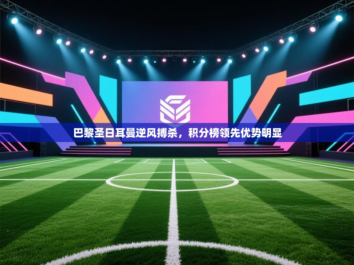 开云体育实名认证入口-巴黎圣日耳曼逆风搏杀,积分榜领先优势明显  第3张