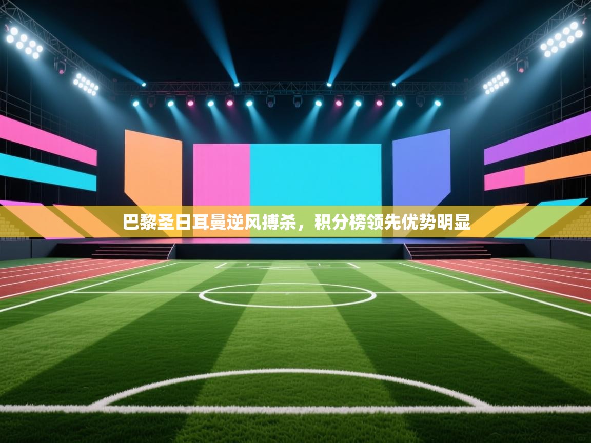 开云体育实名认证入口-巴黎圣日耳曼逆风搏杀,积分榜领先优势明显  第4张