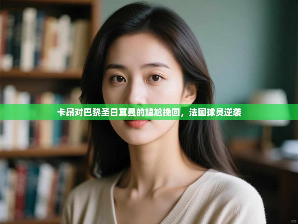 开云体育直播平台-卡昂对巴黎圣日耳曼的尴尬挽回,法国球员逆袭  第2张