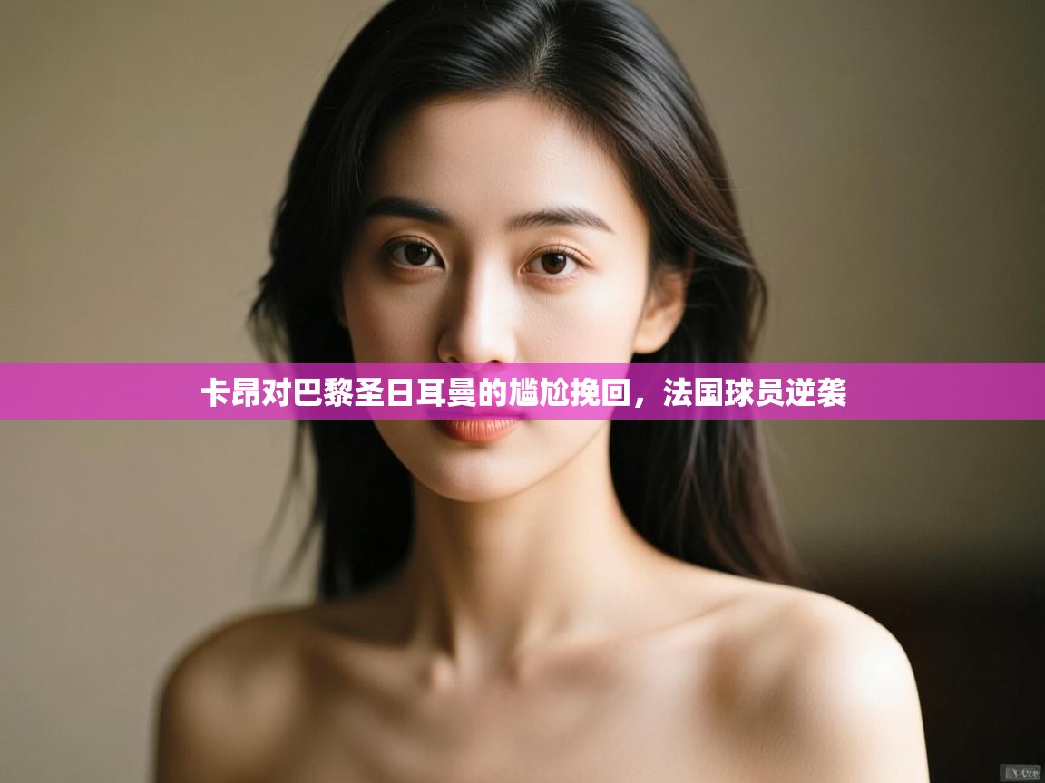 开云体育直播平台-卡昂对巴黎圣日耳曼的尴尬挽回,法国球员逆袭  第3张