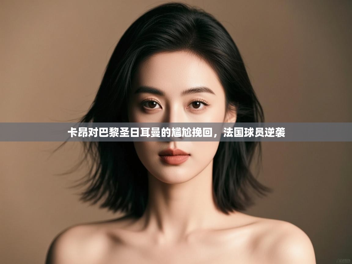 开云体育直播平台-卡昂对巴黎圣日耳曼的尴尬挽回,法国球员逆袭  第4张