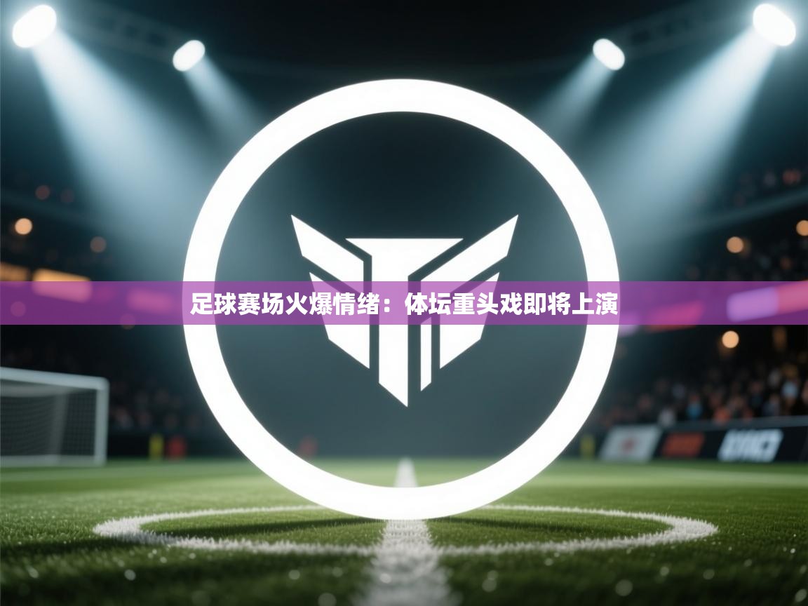开云体育注册-足球赛场火爆情绪:体坛重头戏即将上演  第4张