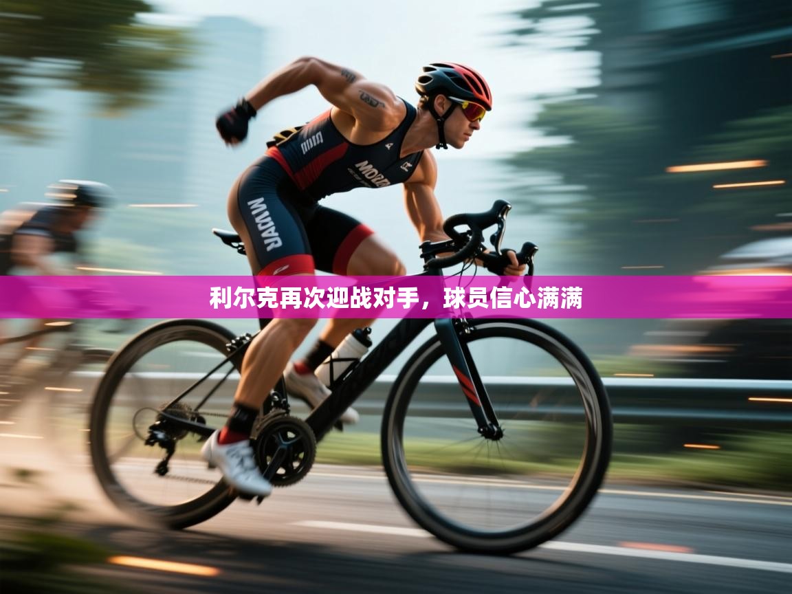 开云体育版本更新日志2025-利尔克再次迎战对手,球员信心满满 第3张