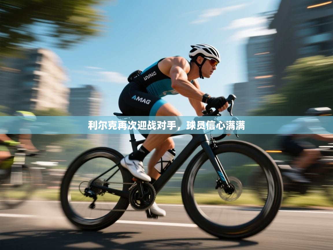 开云体育版本更新日志2025-利尔克再次迎战对手,球员信心满满 第4张