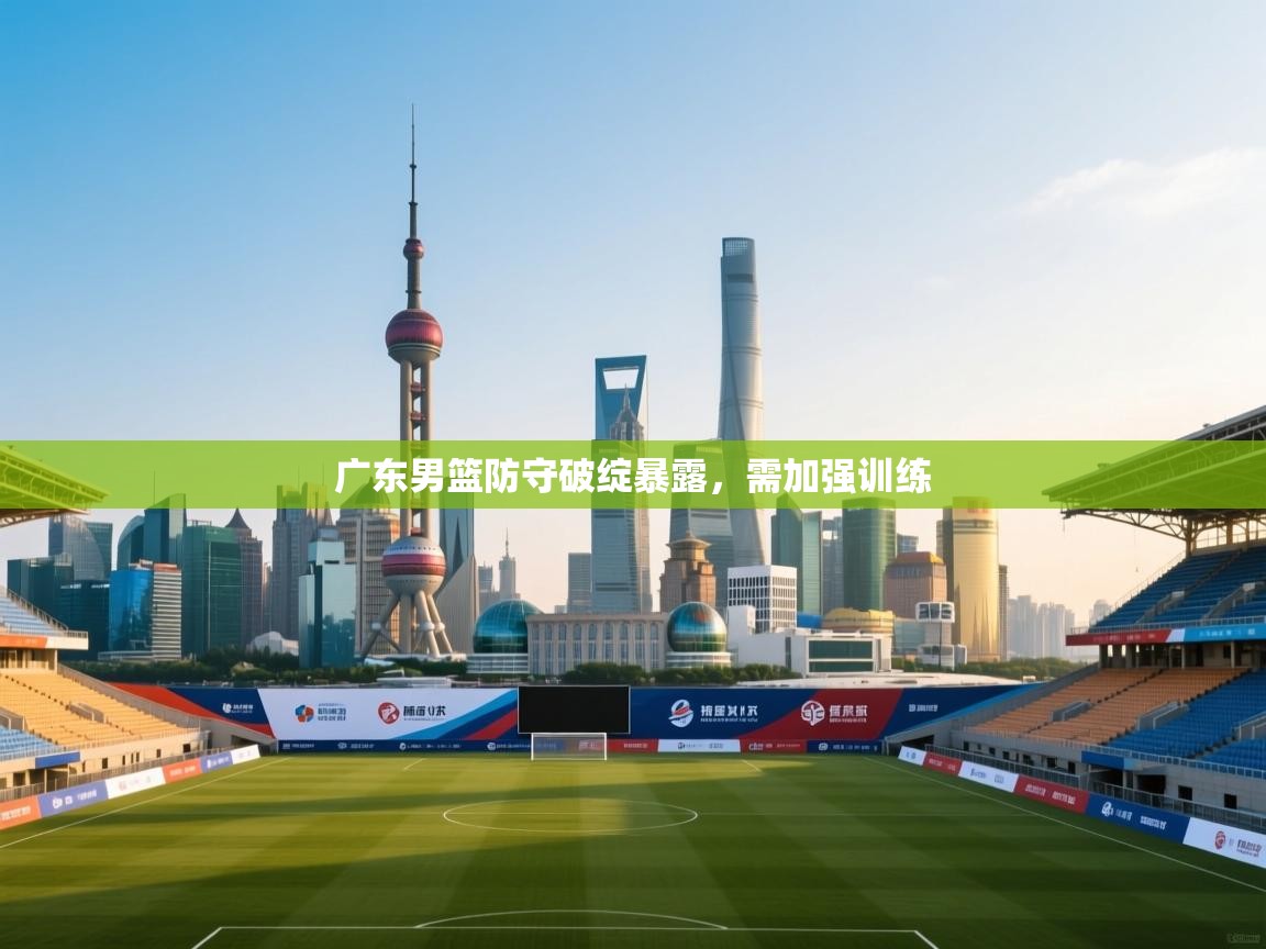 开云数据-广东男篮防守破绽暴露,需加强训练 第1张