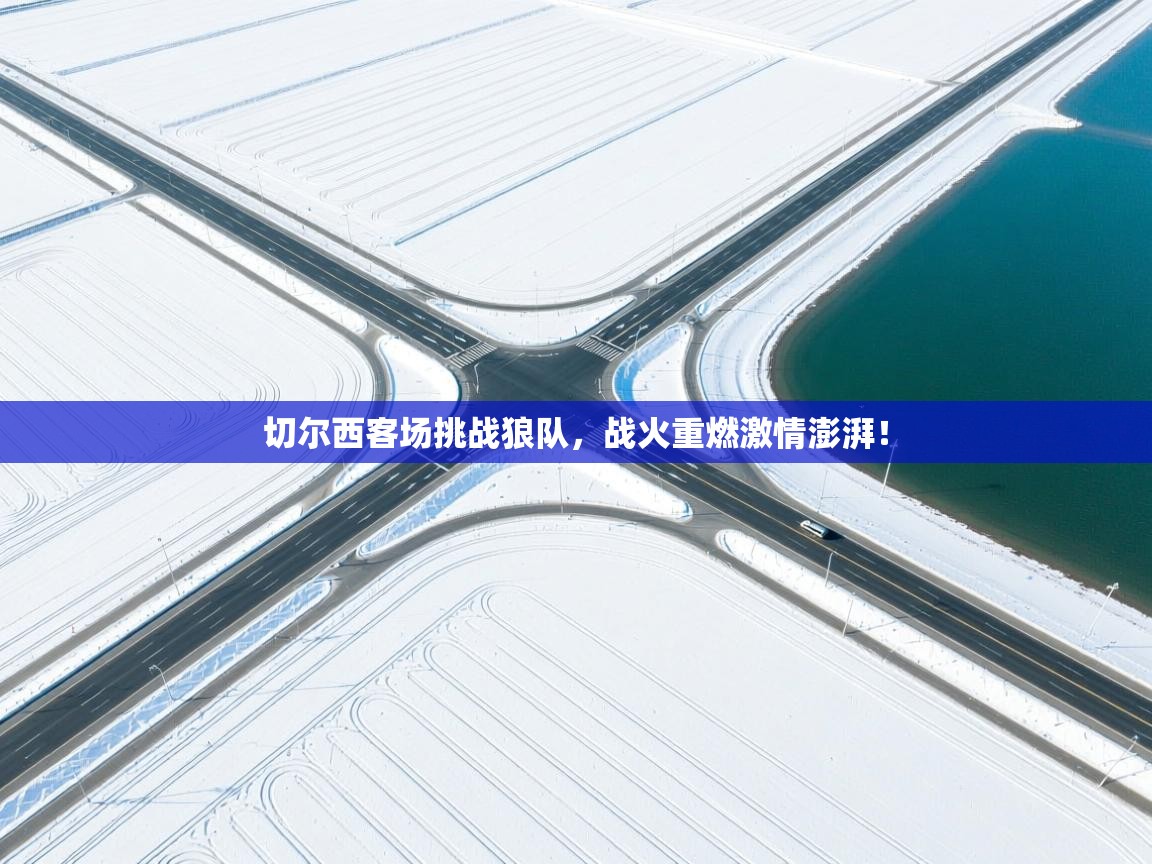 开云体育在线玩-切尔西客场挑战狼队,战火重燃激情澎湃! 第1张