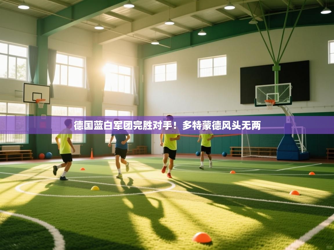 开云体育在线登入-德国蓝白军团完胜对手!多特蒙德风头无两 第3张